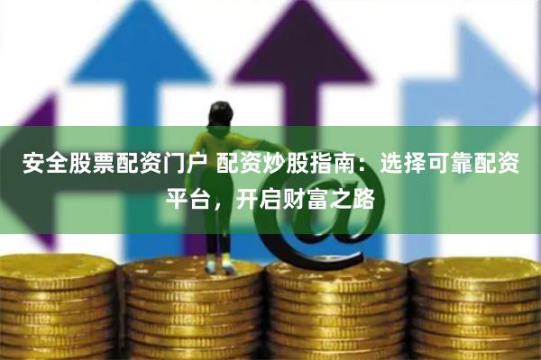 安全股票配资门户 配资炒股指南：选择可靠配资平台，开启财富之路
