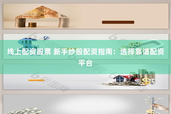 线上配资股票 新手炒股配资指南：选择靠谱配资平台