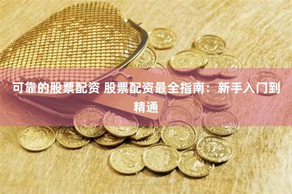 可靠的股票配资 股票配资最全指南：新手入门到精通
