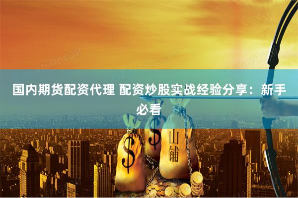 国内期货配资代理 配资炒股实战经验分享：新手必看