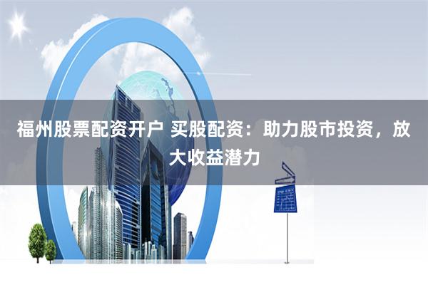 福州股票配资开户 买股配资：助力股市投资，放大收益潜力