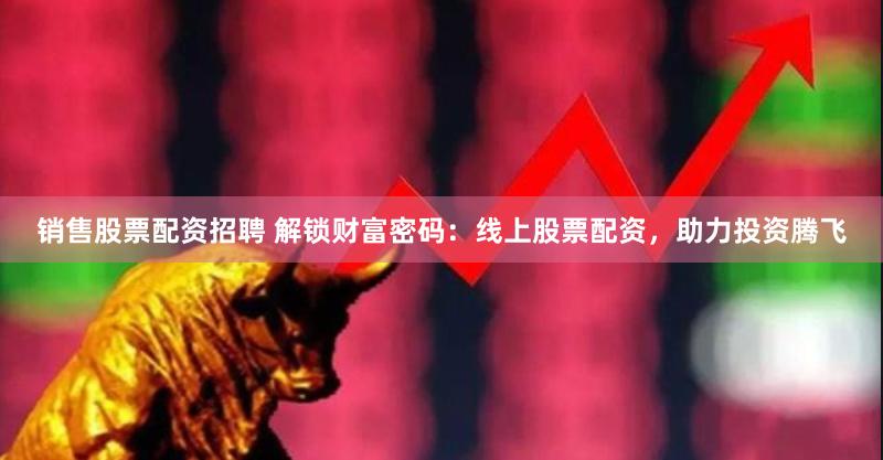 销售股票配资招聘 解锁财富密码：线上股票配资，助力投资腾飞