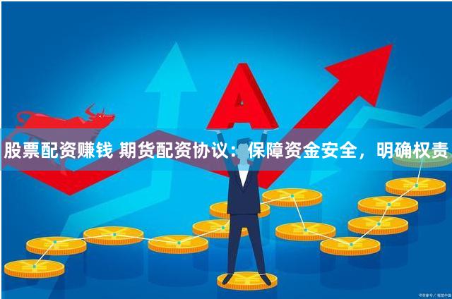股票配资赚钱 期货配资协议：保障资金安全，明确权责