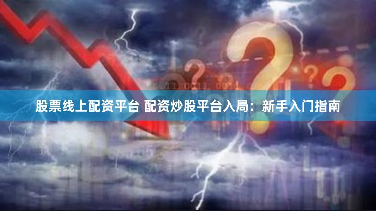 股票线上配资平台 配资炒股平台入局：新手入门指南