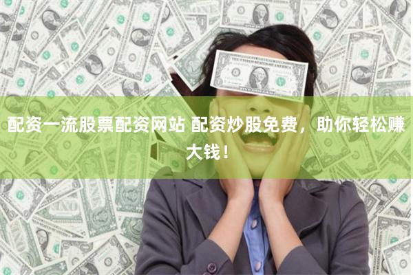 配资一流股票配资网站 配资炒股免费，助你轻松赚大钱！