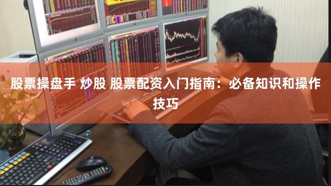 股票操盘手 炒股 股票配资入门指南：必备知识和操作技巧