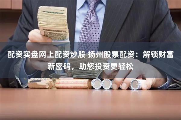 配资实盘网上配资炒股 扬州股票配资：解锁财富新密码，助您投资更轻松