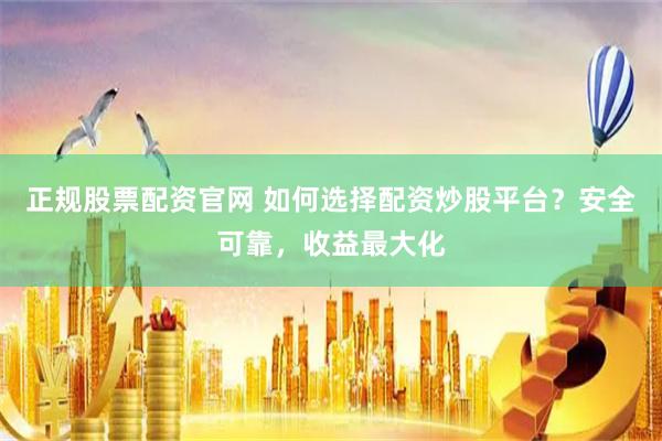 正规股票配资官网 如何选择配资炒股平台？安全可靠，收益最大化
