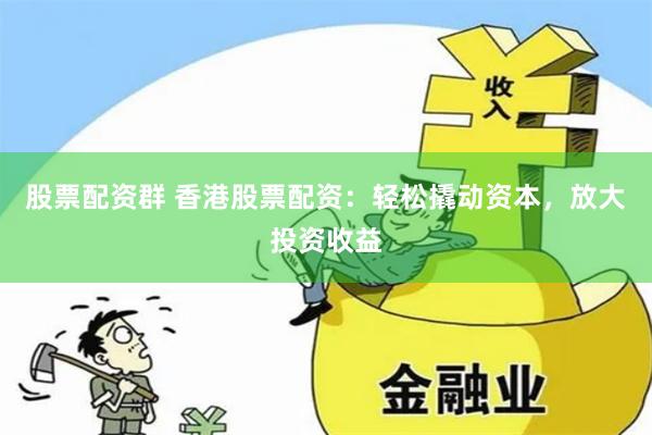 股票配资群 香港股票配资：轻松撬动资本，放大投资收益