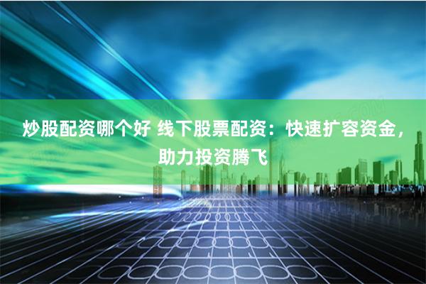 炒股配资哪个好 线下股票配资：快速扩容资金，助力投资腾飞