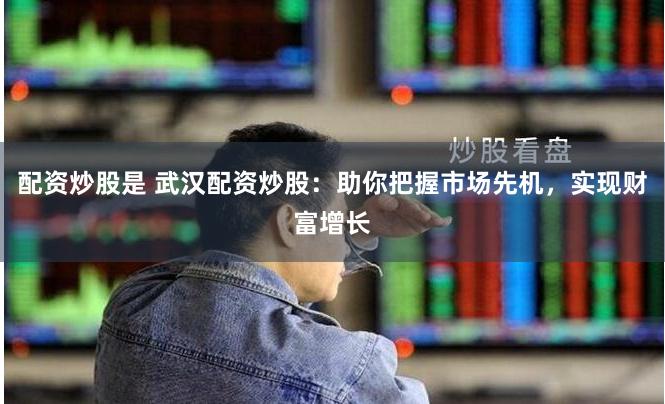 配资炒股是 武汉配资炒股：助你把握市场先机，实现财富增长
