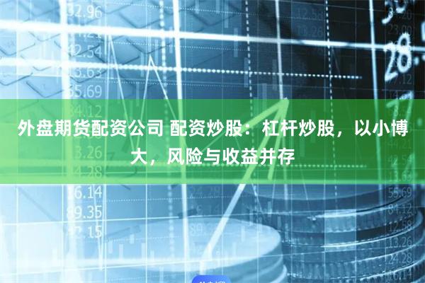 外盘期货配资公司 配资炒股：杠杆炒股，以小博大，风险与收益并存