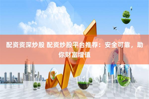 配资资深炒股 配资炒股平台推荐：安全可靠，助你财富增值