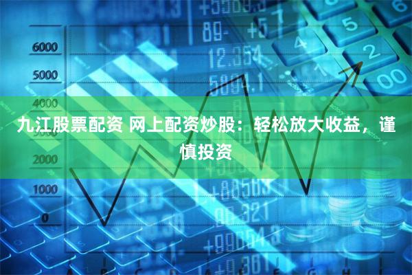 九江股票配资 网上配资炒股：轻松放大收益，谨慎投资