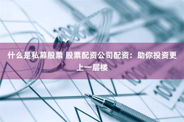 什么是私募股票 股票配资公司配资：助你投资更上一层楼