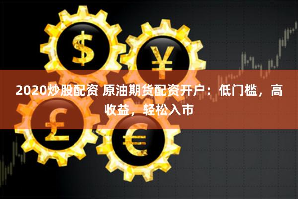 2020炒股配资 原油期货配资开户：低门槛，高收益，轻松入市