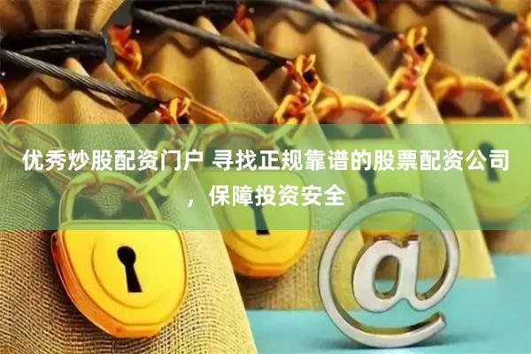 优秀炒股配资门户 寻找正规靠谱的股票配资公司，保障投资安全