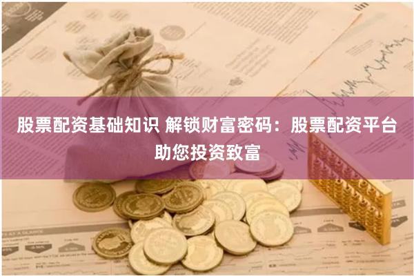 股票配资基础知识 解锁财富密码：股票配资平台助您投资致富