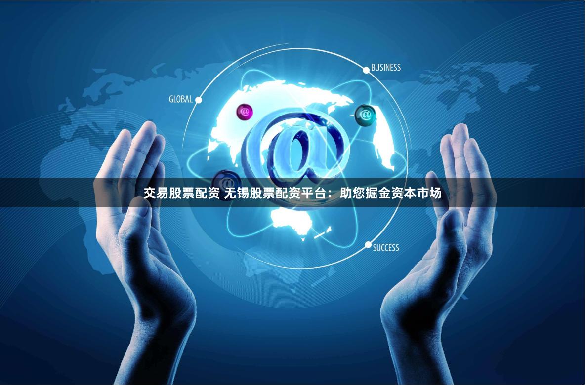 交易股票配资 无锡股票配资平台：助您掘金资本市场
