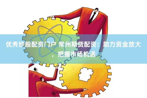 优秀炒股配资门户 常州期货配资：助力资金放大，把握市场机遇