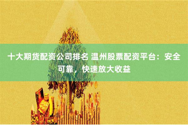 十大期货配资公司排名 温州股票配资平台：安全可靠，快速放大收益