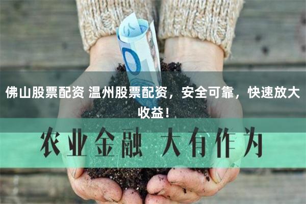 佛山股票配资 温州股票配资，安全可靠，快速放大收益！