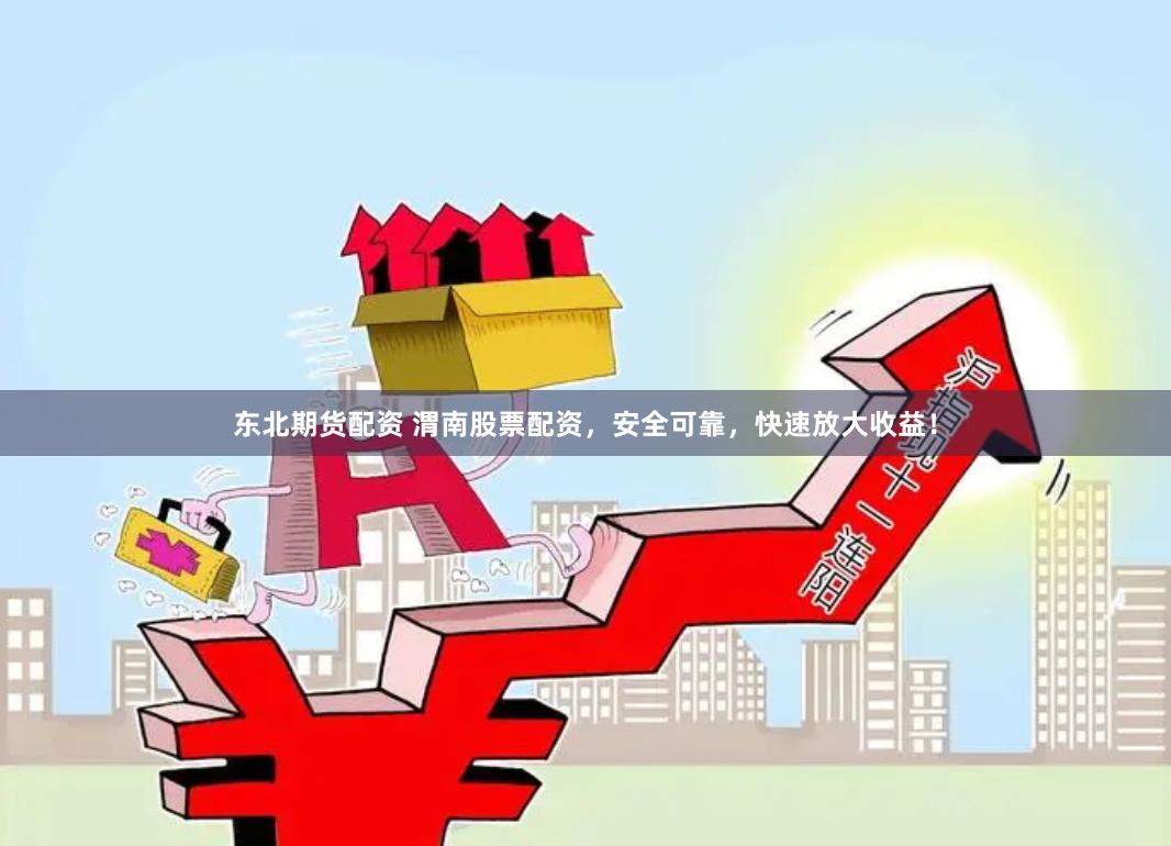 东北期货配资 渭南股票配资，安全可靠，快速放大收益！
