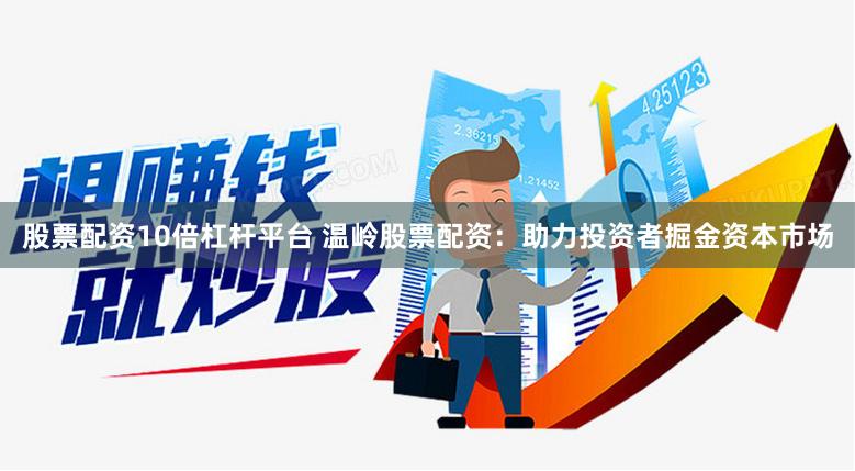 股票配资10倍杠杆平台 温岭股票配资：助力投资者掘金资本市场