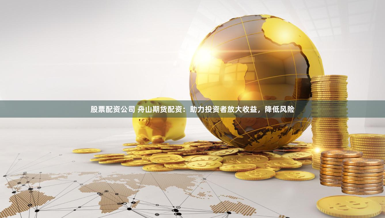 股票配资公司 舟山期货配资：助力投资者放大收益，降低风险