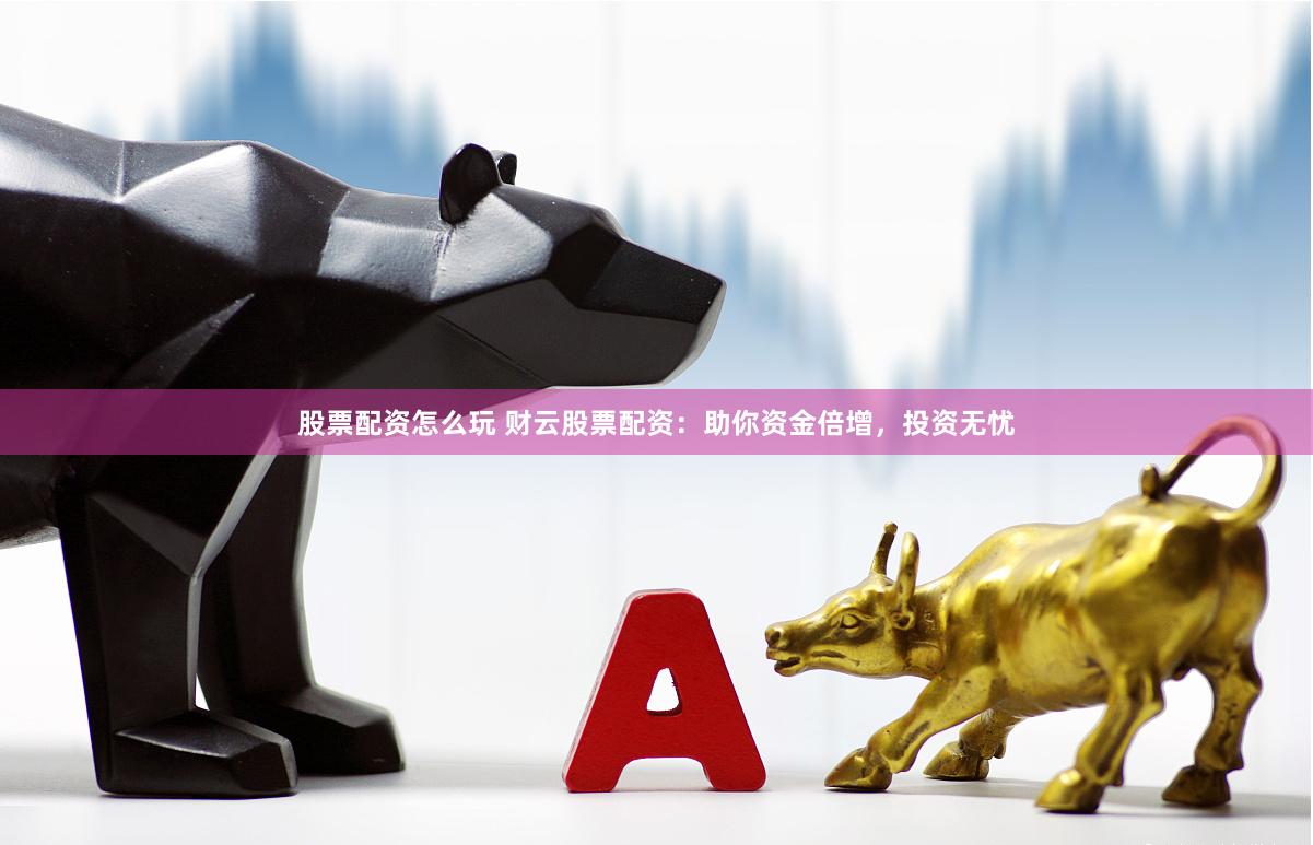 股票配资怎么玩 财云股票配资：助你资金倍增，投资无忧