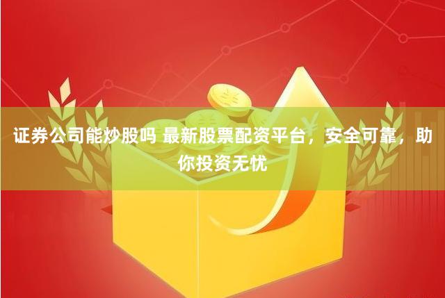 证券公司能炒股吗 最新股票配资平台，安全可靠，助你投资无忧
