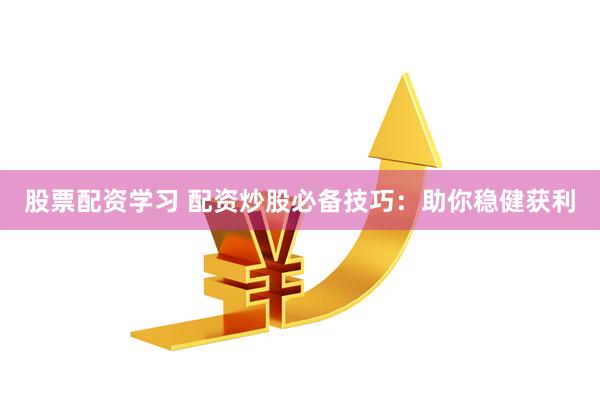 股票配资学习 配资炒股必备技巧：助你稳健获利