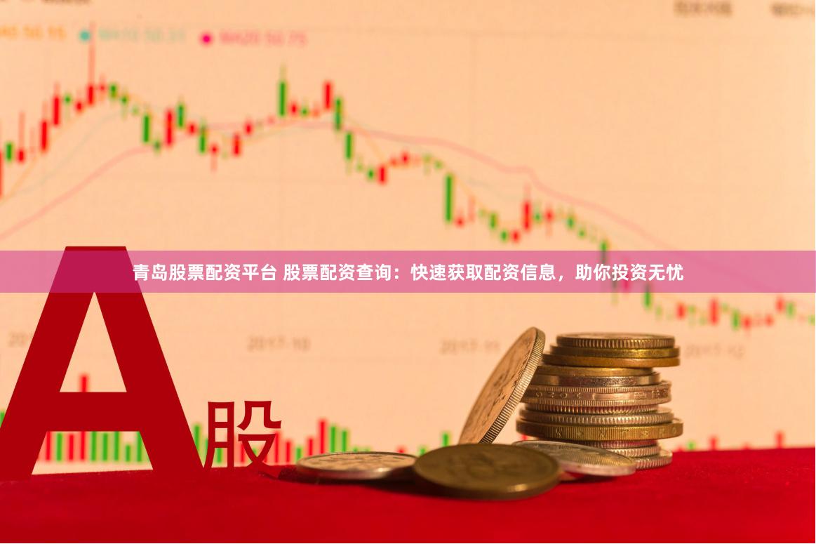 青岛股票配资平台 股票配资查询：快速获取配资信息，助你投资无忧