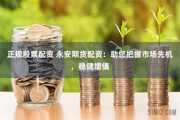正规股票配资 永安期货配资：助您把握市场先机，稳健增值