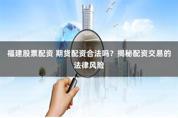 福建股票配资 期货配资合法吗？揭秘配资交易的法律风险