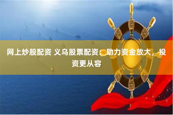 网上炒股配资 义乌股票配资：助力资金放大，投资更从容