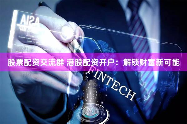 股票配资交流群 港股配资开户：解锁财富新可能