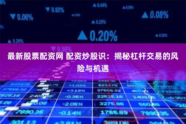 最新股票配资网 配资炒股识：揭秘杠杆交易的风险与机遇