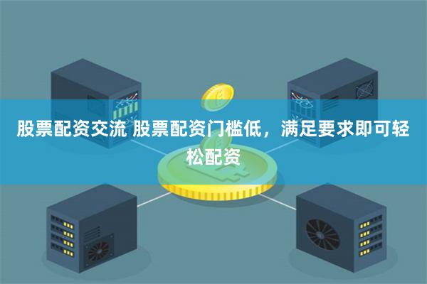 股票配资交流 股票配资门槛低，满足要求即可轻松配资