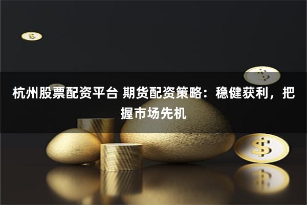 杭州股票配资平台 期货配资策略：稳健获利，把握市场先机