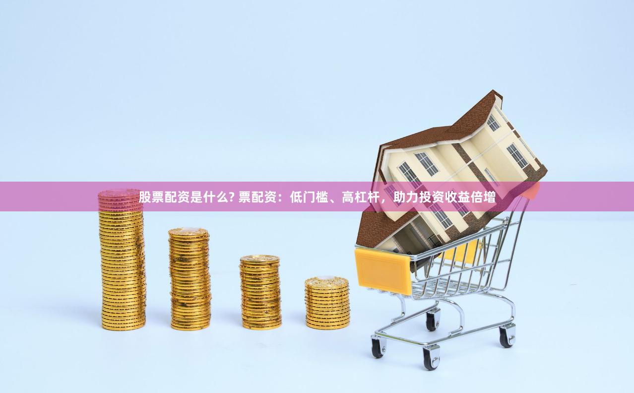 股票配资是什么? 票配资：低门槛、高杠杆，助力投资收益倍增