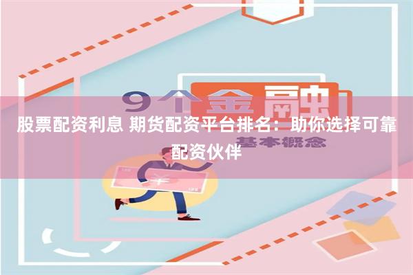 股票配资利息 期货配资平台排名：助你选择可靠配资伙伴