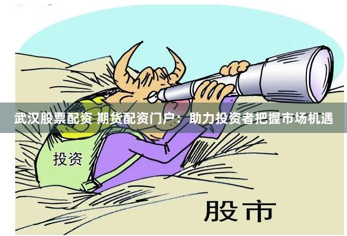 武汉股票配资 期货配资门户：助力投资者把握市场机遇