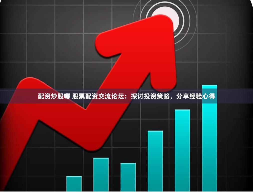 配资炒股哪 股票配资交流论坛：探讨投资策略，分享经验心得