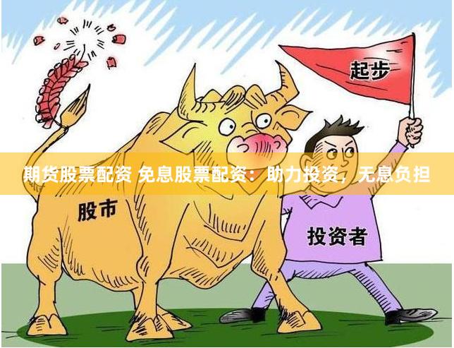 期货股票配资 免息股票配资：助力投资，无息负担