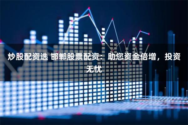 炒股配资选 邯郸股票配资：助您资金倍增，投资无忧