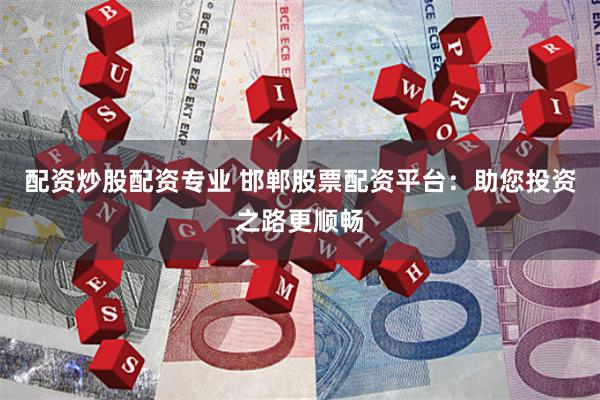 配资炒股配资专业 邯郸股票配资平台：助您投资之路更顺畅