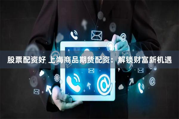 股票配资好 上海商品期货配资：解锁财富新机遇