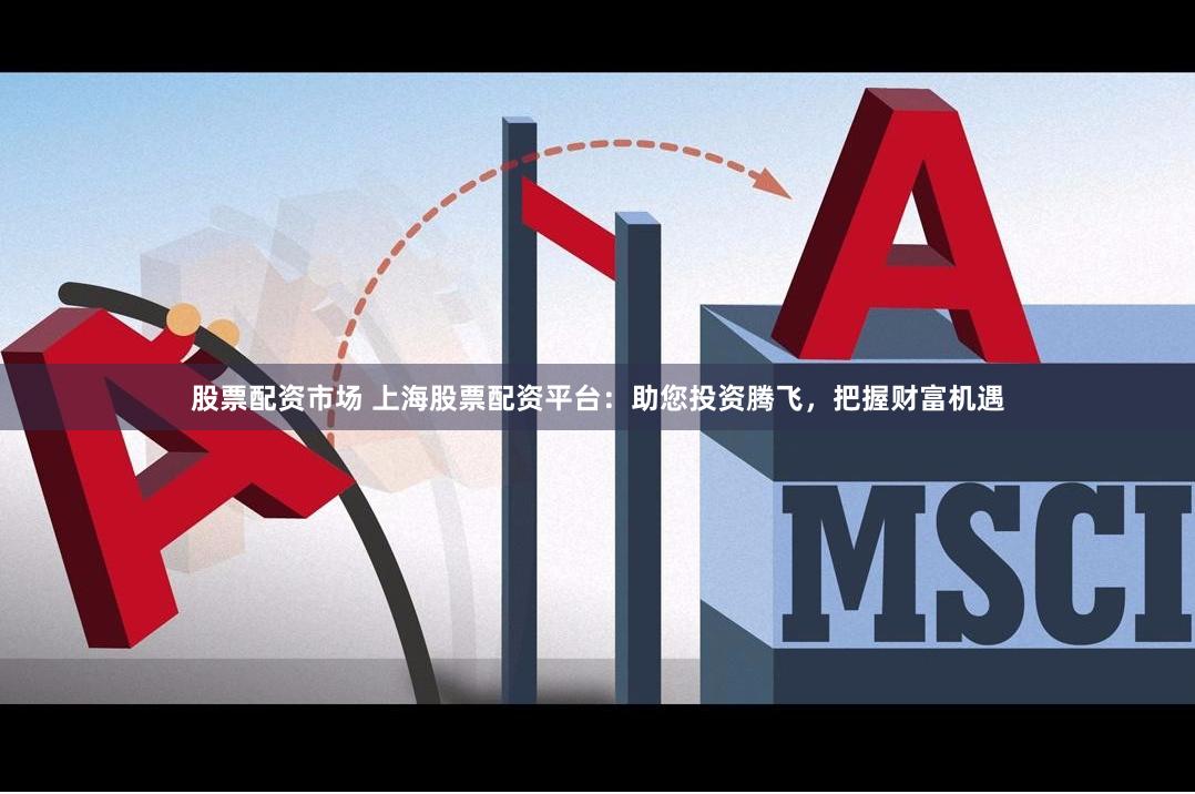 股票配资市场 上海股票配资平台：助您投资腾飞，把握财富机遇