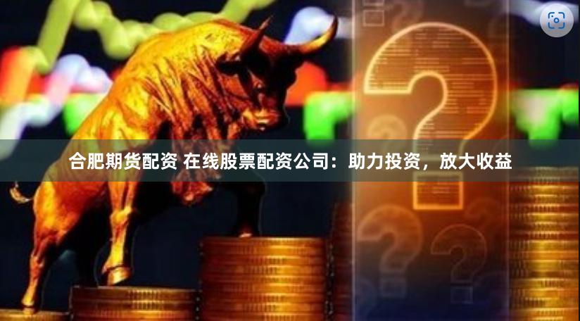 合肥期货配资 在线股票配资公司：助力投资，放大收益